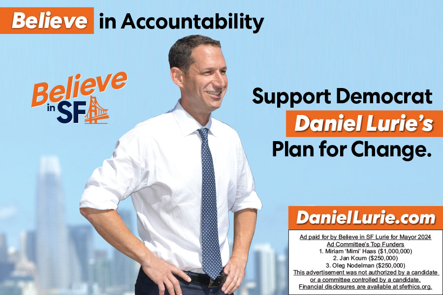 Support Democrat Daniel Lurie’s plan for change. Believe in Accountability. Believe in SF. More information at DanielLurie.com. Ad paid for by Believe in SF Lurie for Mayor 2024. Ad Committee's Top Funders: ﻿﻿﻿Miriam 'Mimi" Haas ($1,000,000), Jan Koum ($250,000), ﻿﻿﻿Oleg Nodelman ($250,000). This advertisement was not authorized by a candidate or a committee controlled by a candidate. Financial disclosures are available at sfethics.org.